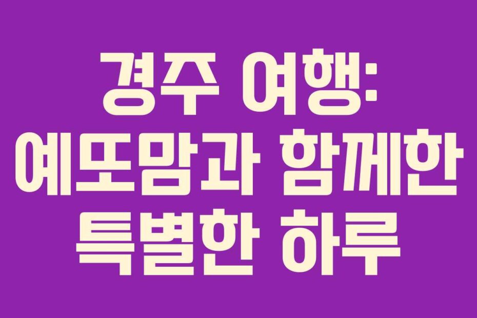 경주 여행: 예또맘과 함께한 특별한 하루