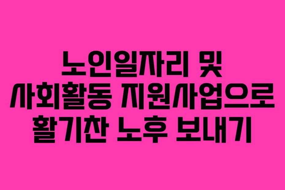 노인일자리 및 사회활동 지원사업으로 활기찬 노후 보내기