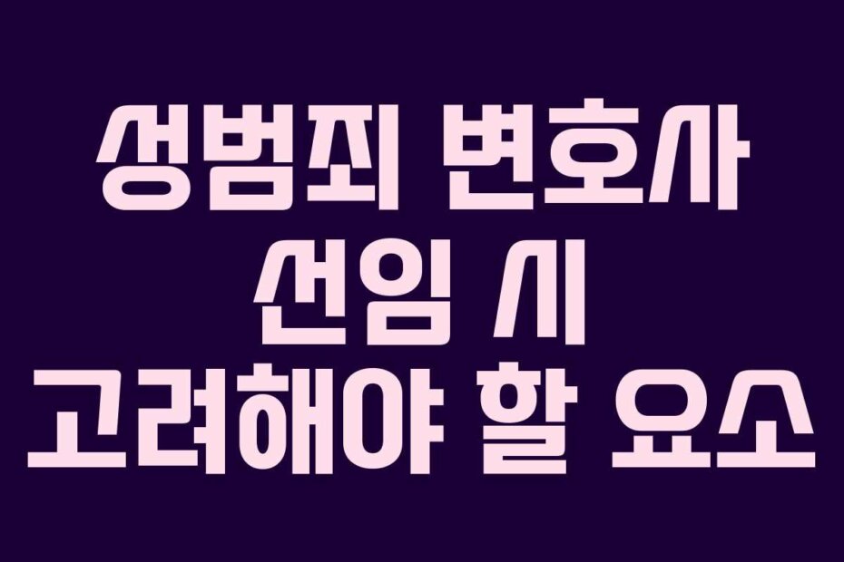 성범죄 변호사 선임 시 고려해야 할 요소