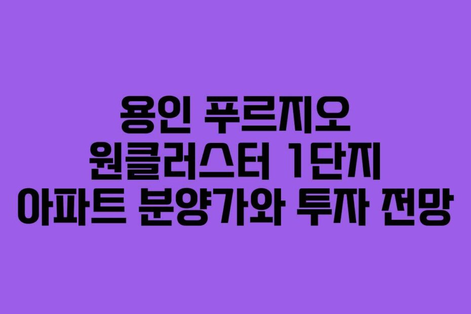 용인 푸르지오 원클러스터 1단지 아파트 분양가와 투자 전망