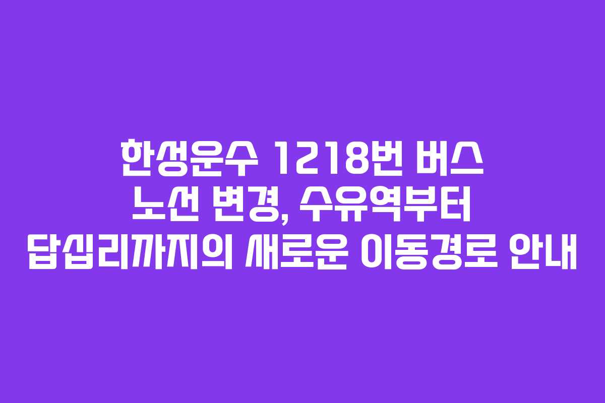 한성운수 1218번 버스 노선 변경, 수유역부터 답십리까지의 새로운 이동경로 안내
