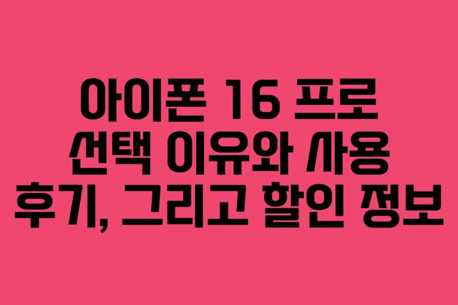 아이폰 16 프로 선택 이유와 사용 후기, 그리고 할인 정보