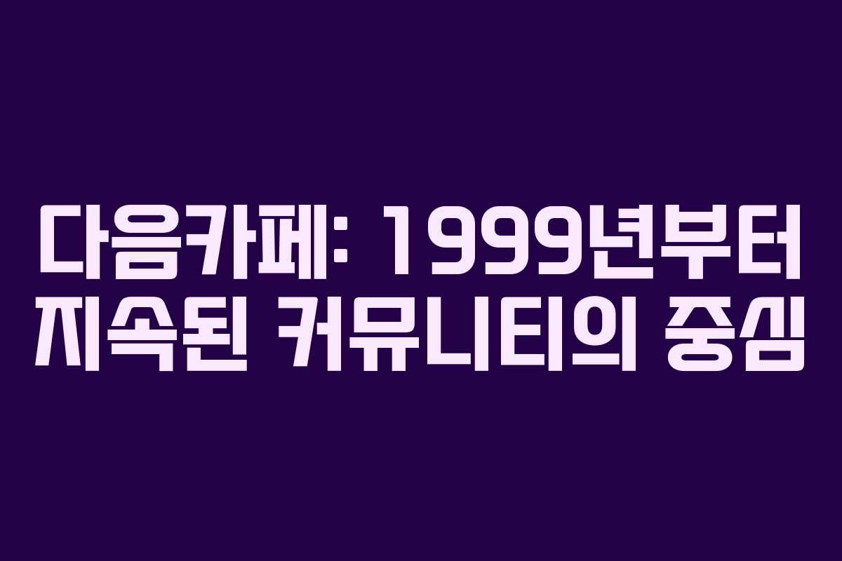 다음카페: 1999년부터 지속된 커뮤니티의 중심