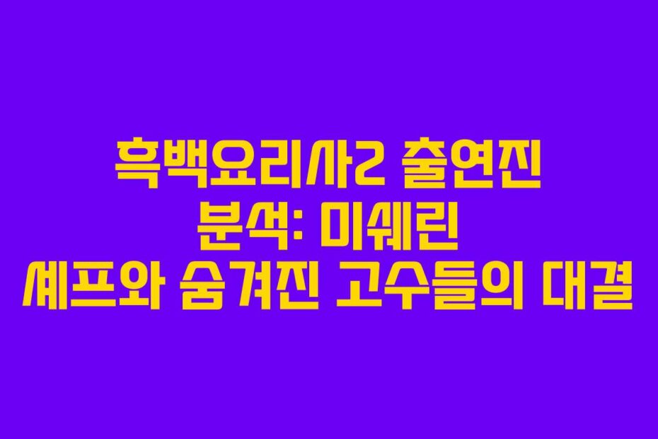 흑백요리사2 출연진 분석: 미쉐린 셰프와 숨겨진 고수들의 대결