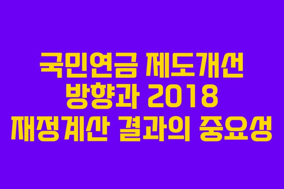 국민연금 제도개선 방향과 2018 재정계산 결과의 중요성