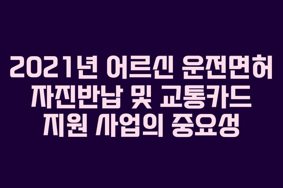 2021년 어르신 운전면허 자진반납 및 교통카드 지원 사업의 중요성