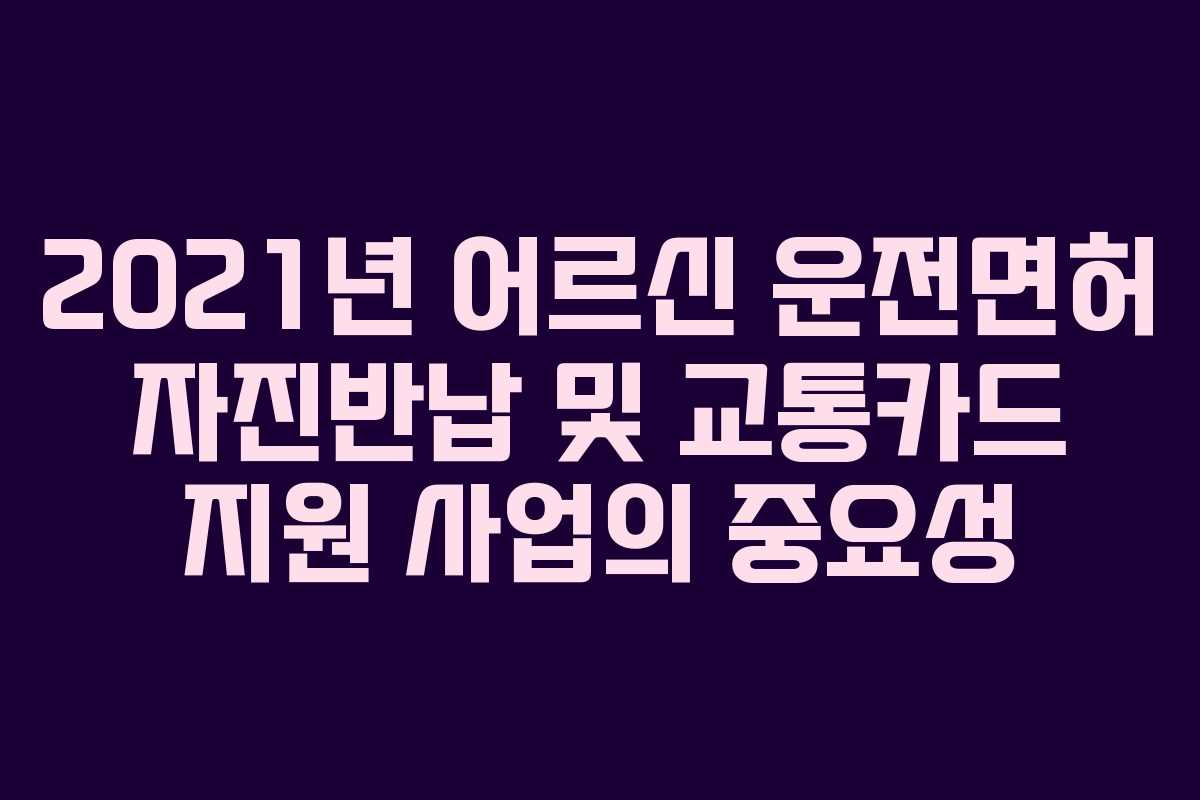 2021년 어르신 운전면허 자진반납 및 교통카드 지원 사업의 중요성