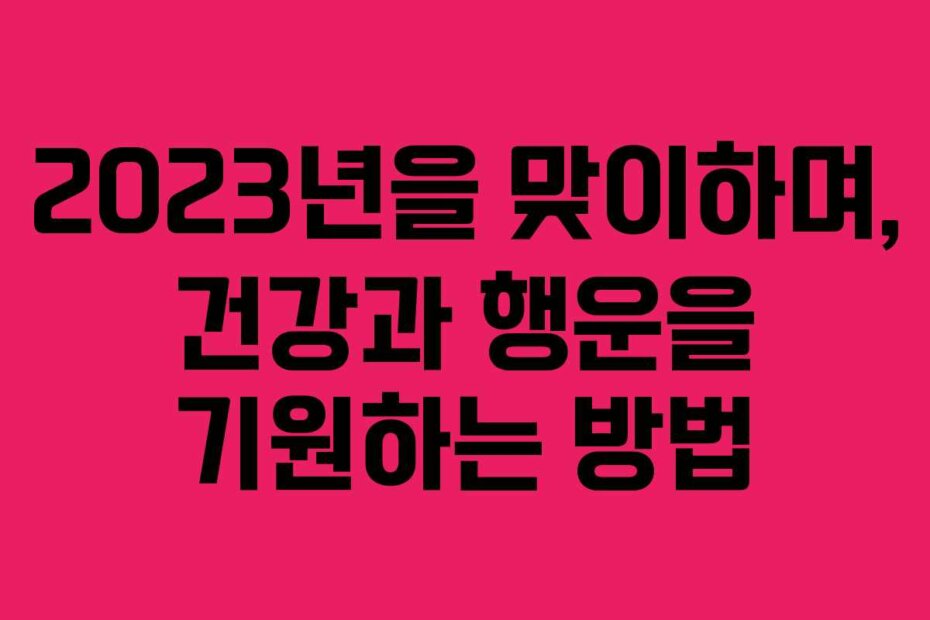 2023년을 맞이하며, 건강과 행운을 기원하는 방법