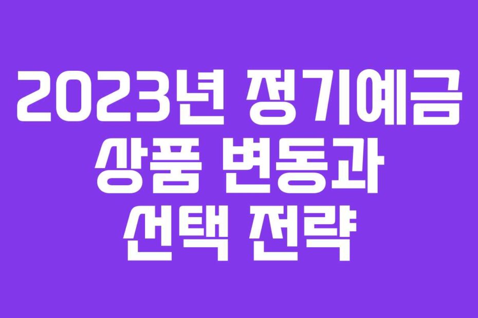 2023년 정기예금 상품 변동과 선택 전략