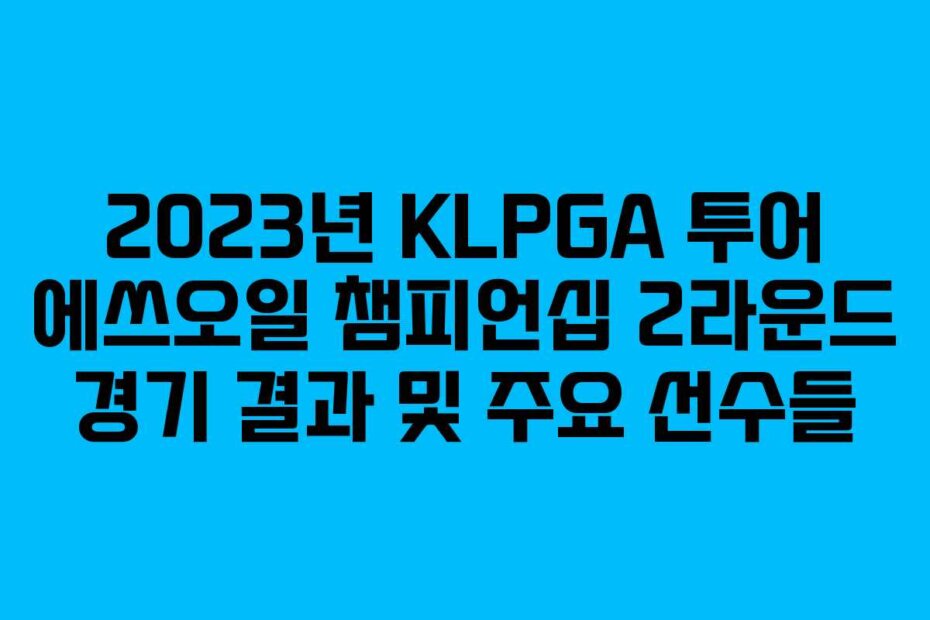 2023년 KLPGA 투어 에쓰오일 챔피언십 2라운드 경기 결과 및 주요 선수들