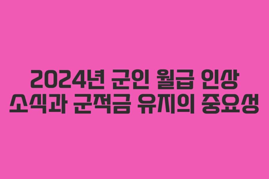 2024년 군인 월급 인상 소식과 군적금 유지의 중요성