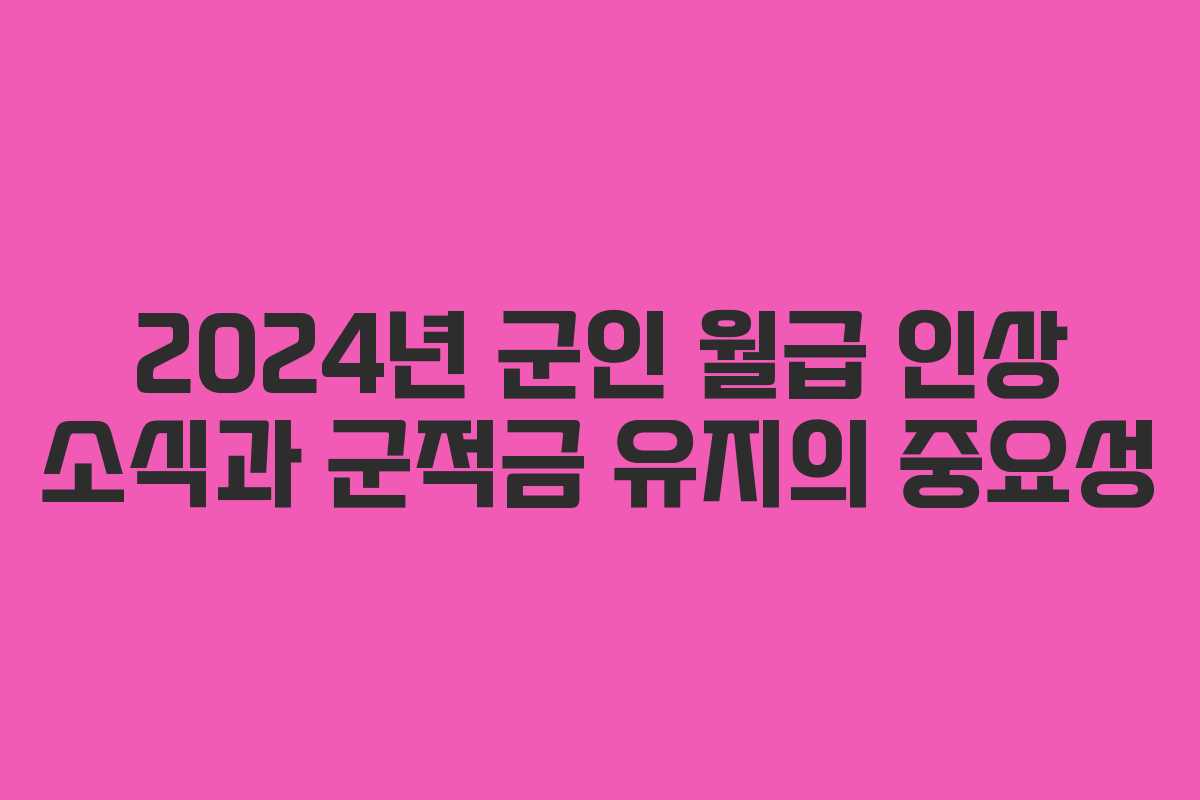 2024년 군인 월급 인상 소식과 군적금 유지의 중요성