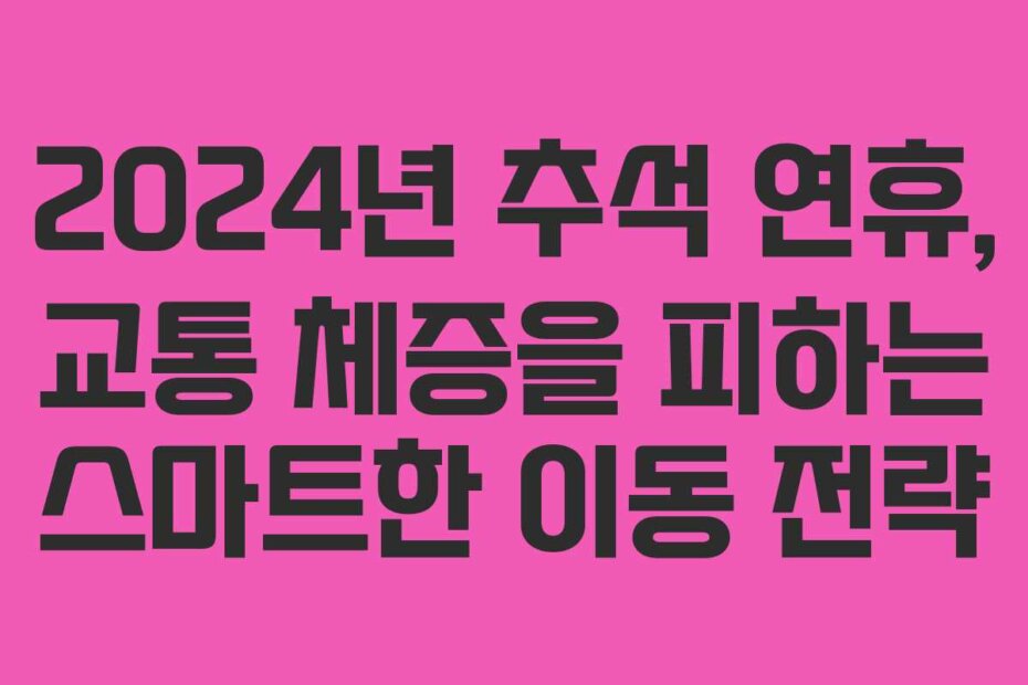 2024년 추석 연휴, 교통 체증을 피하는 스마트한 이동 전략