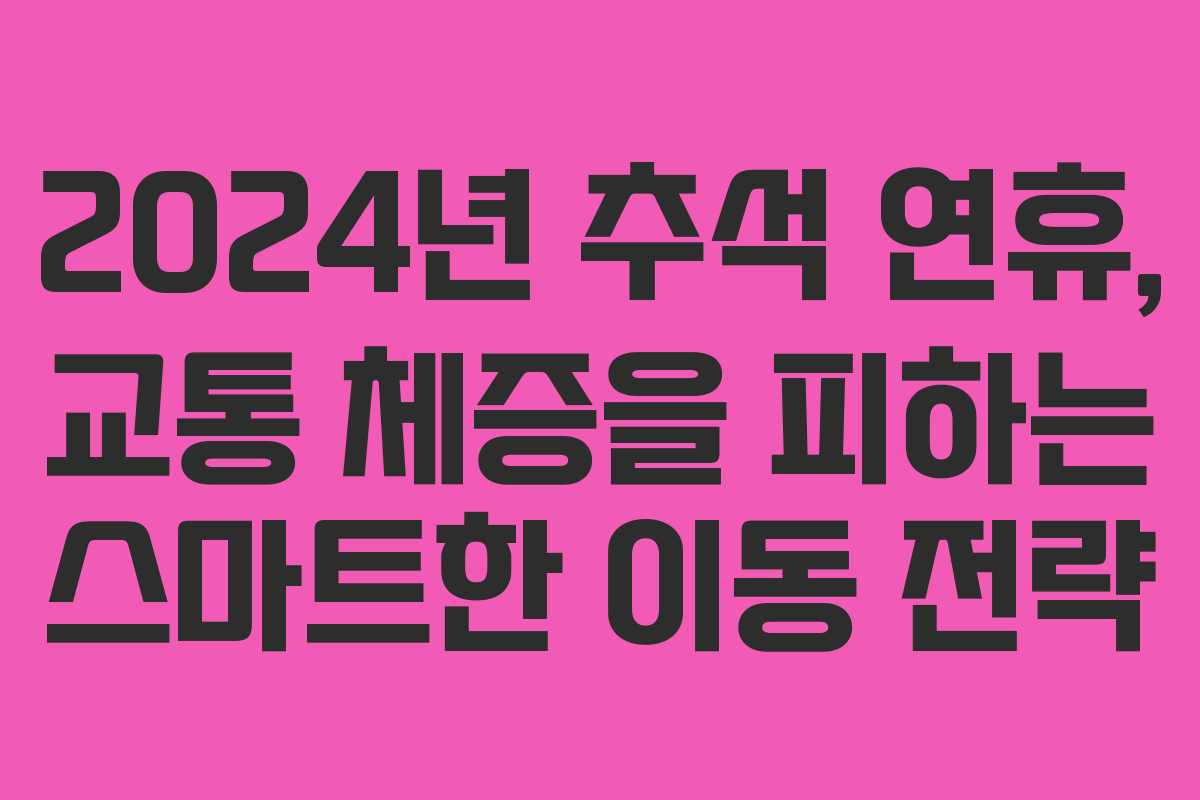 2024년 추석 연휴, 교통 체증을 피하는 스마트한 이동 전략