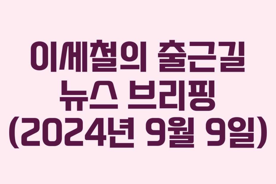 이세철의 출근길 뉴스 브리핑 (2024년 9월 9일)