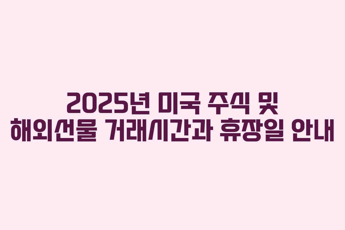 2025년 미국 주식 및 해외선물 거래시간과 휴장일 안내