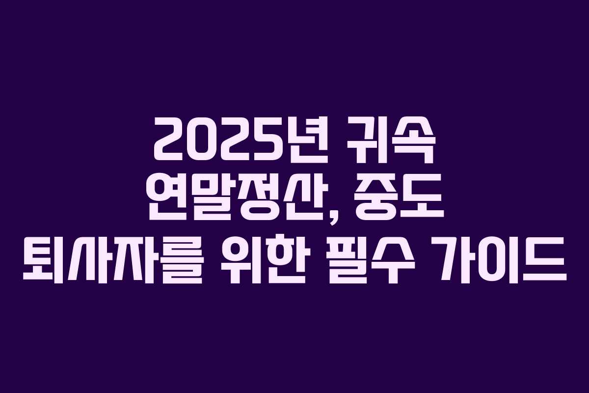 2025년 귀속 연말정산, 중도 퇴사자를 위한 필수 가이드