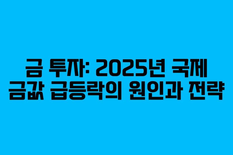 금 투자: 2025년 국제 금값 급등락의 원인과 전략