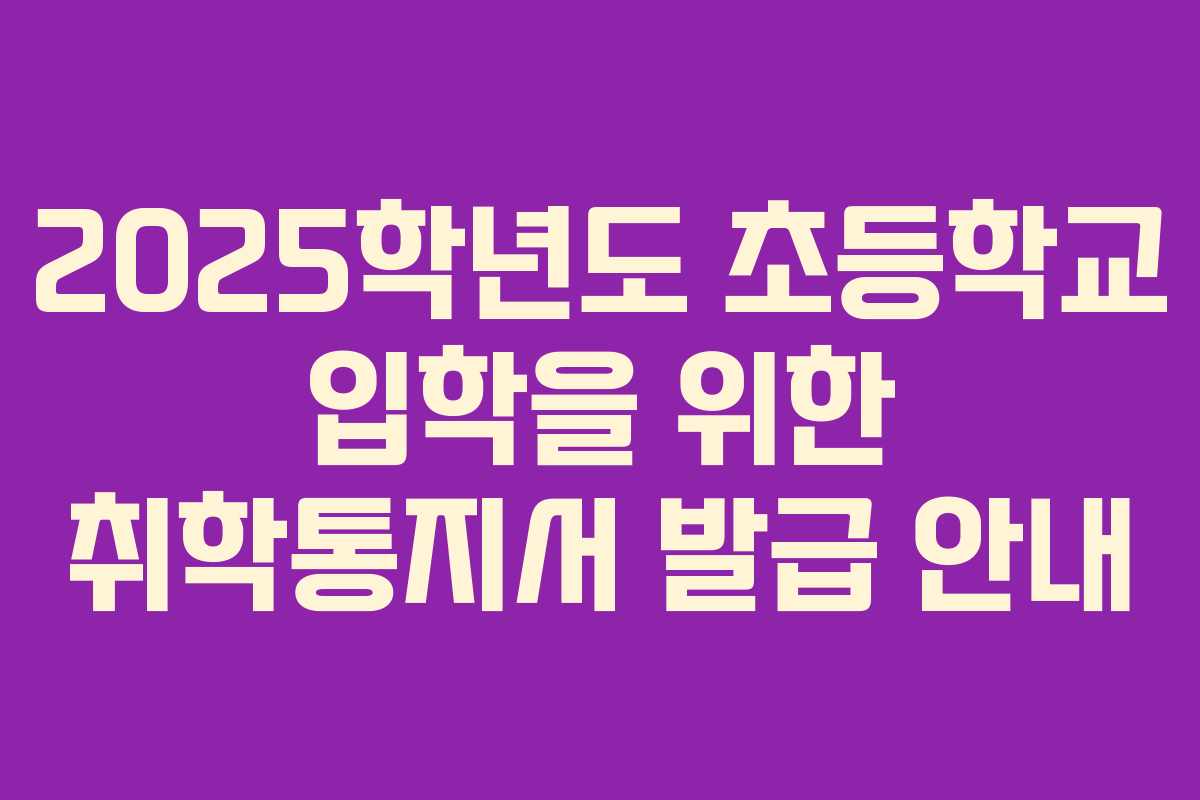 2025학년도 초등학교 입학을 위한 취학통지서 발급 안내
