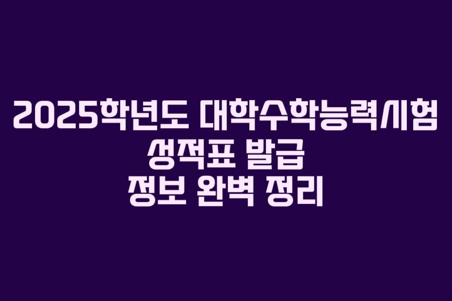 2025학년도 대학수학능력시험 성적표 발급 정보 완벽 정리