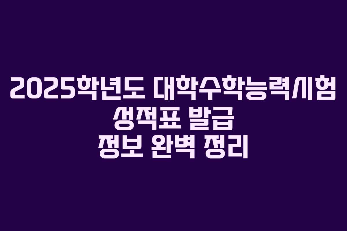 2025학년도 대학수학능력시험 성적표 발급 정보 완벽 정리