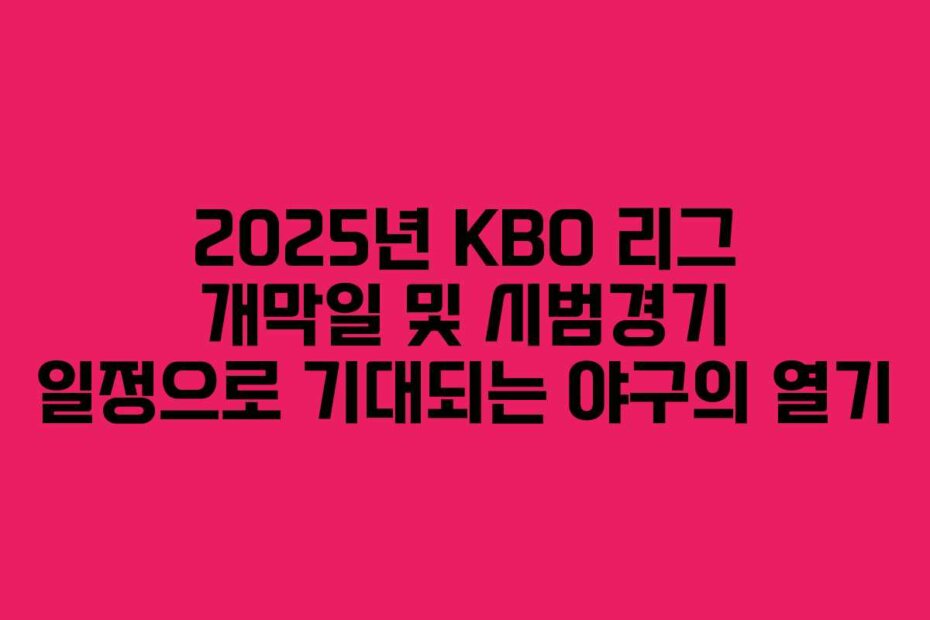 2025년 KBO 리그 개막일 및 시범경기 일정으로 기대되는 야구의 열기
