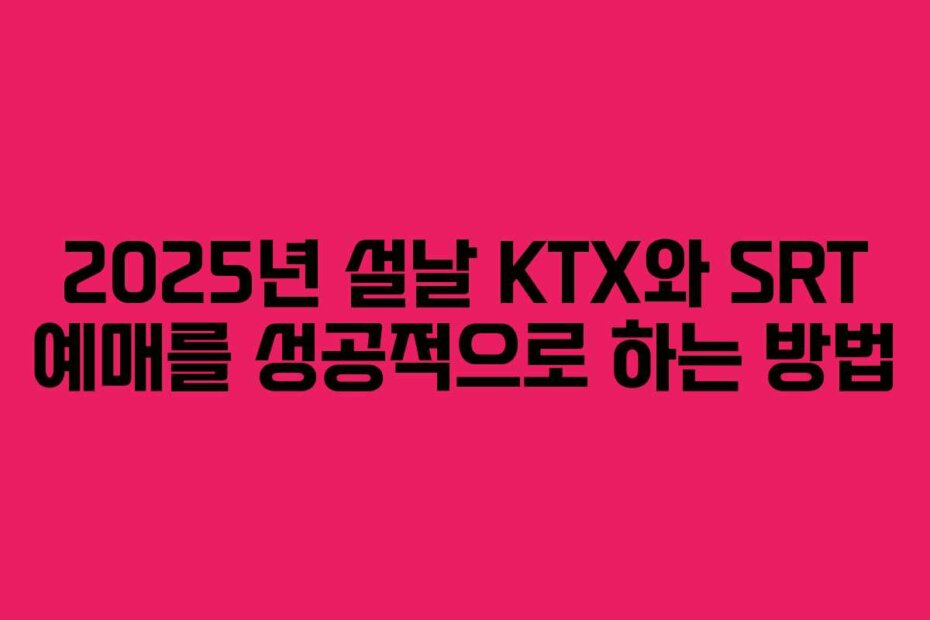 2025년 설날 KTX와 SRT 예매를 성공적으로 하는 방법