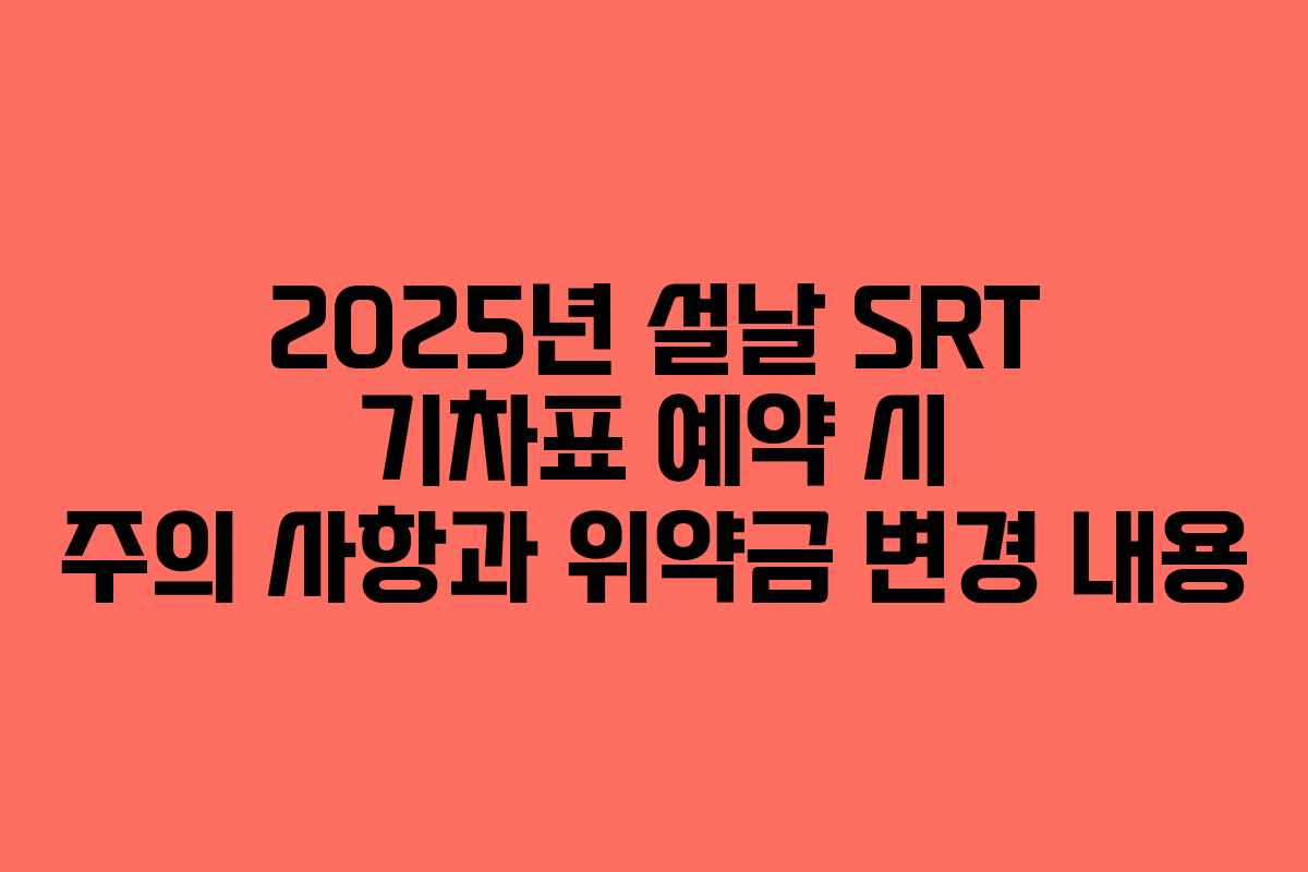 2025년 설날 SRT 기차표 예약 시 주의 사항과 위약금 변경 내용