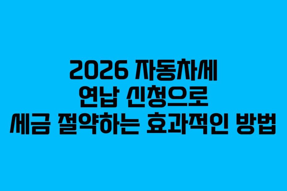 2026 자동차세 연납 신청으로 세금 절약하는 효과적인 방법