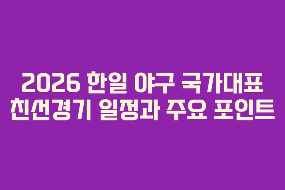 2026 한일 야구 국가대표 친선경기 일정과 주요 포인트