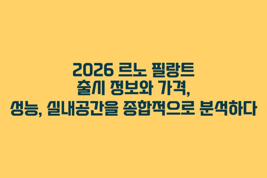 2026 르노 필랑트 출시 정보와 가격, 성능, 실내공간을 종합적으로 분석하다