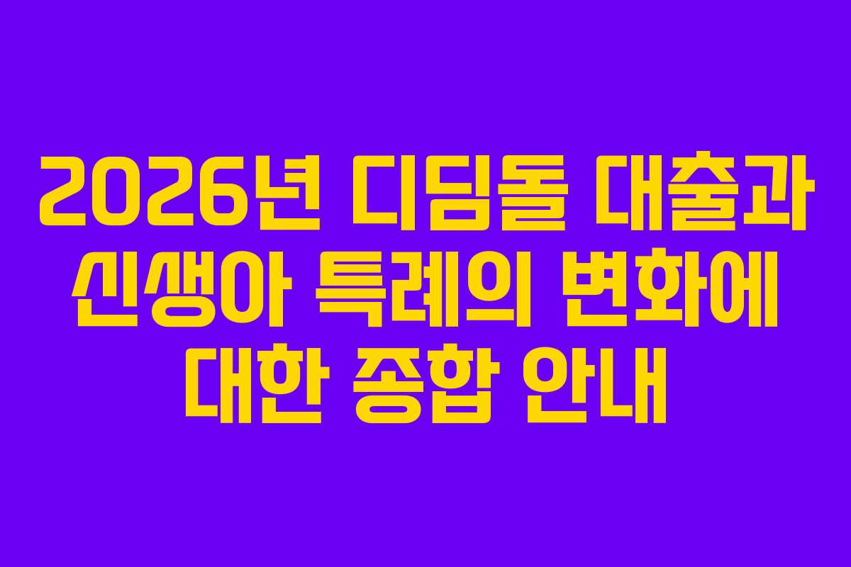2026년 디딤돌 대출과 신생아 특례의 변화에 대한 종합 안내
