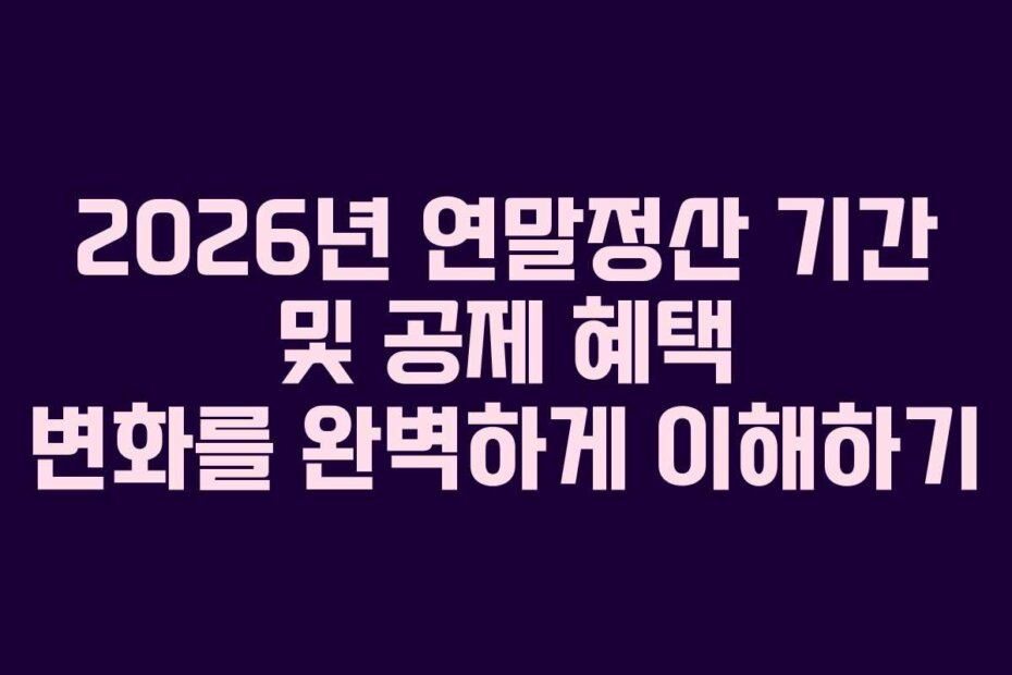 2026년 연말정산 기간 및 공제 혜택 변화를 완벽하게 이해하기