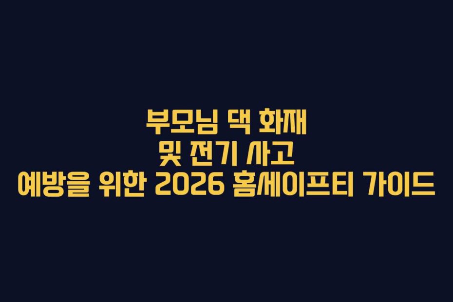 부모님 댁 화재 및 전기 사고 예방을 위한 2026 홈세이프티 가이드