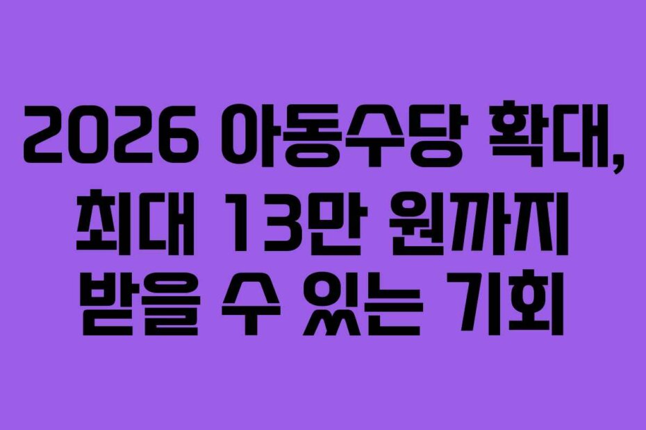 2026 아동수당 확대, 최대 13만 원까지 받을 수 있는 기회