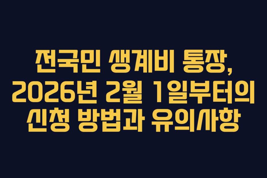 전국민 생계비 통장, 2026년 2월 1일부터의 신청 방법과 유의사항