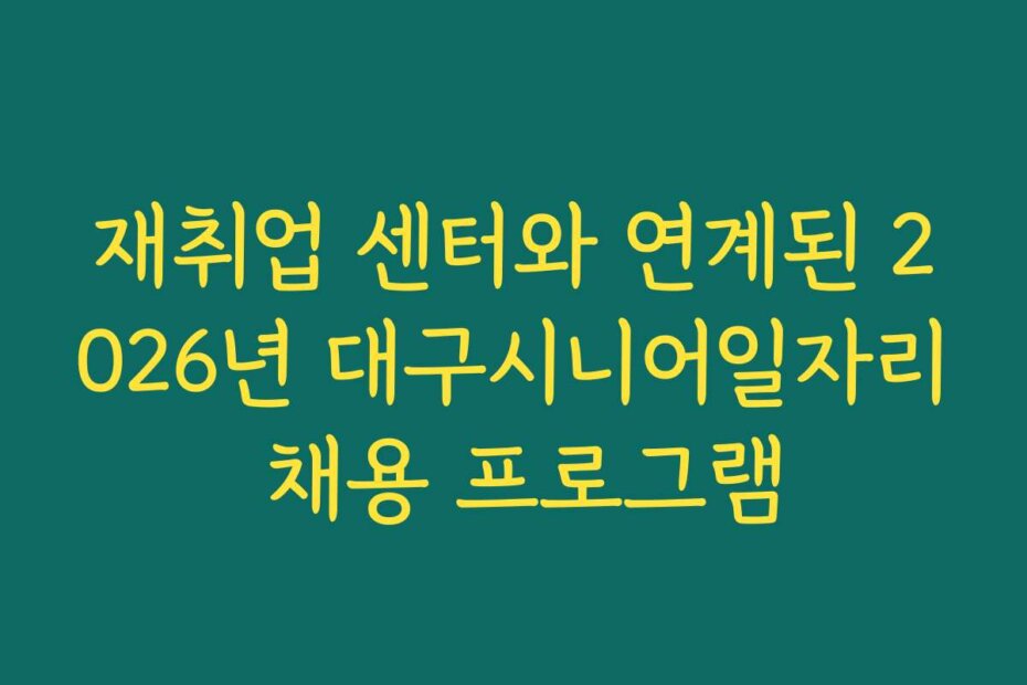 재취업 센터와 연계된 2026년 대구시니어일자리 채용 프로그램