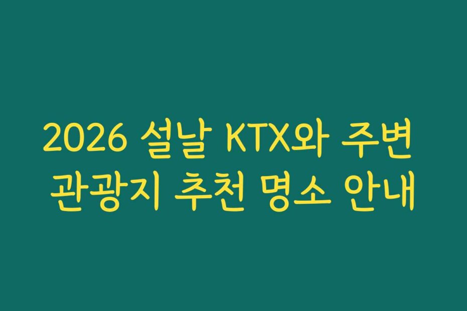 2026 설날 KTX와 주변 관광지 추천 명소 안내