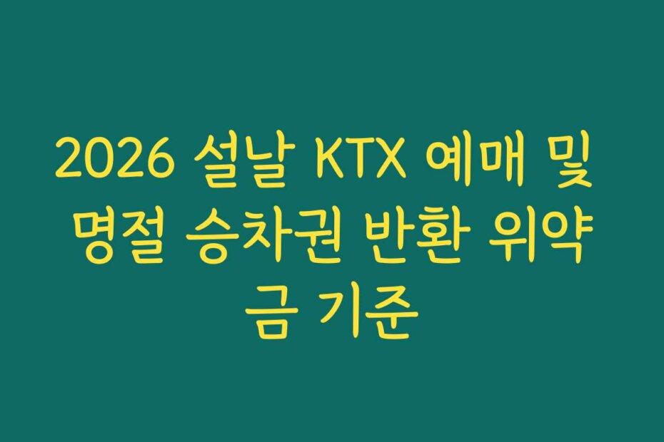 2026 설날 KTX 예매 및 명절 승차권 반환 위약금 기준
