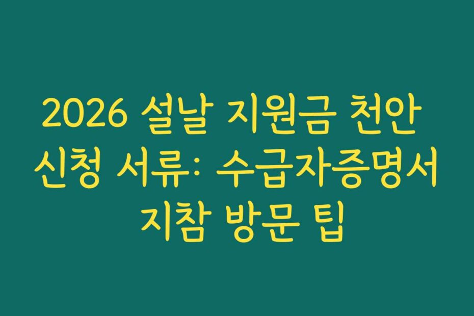 2026 설날 지원금 천안 신청 서류: 수급자증명서 지참 방문 팁