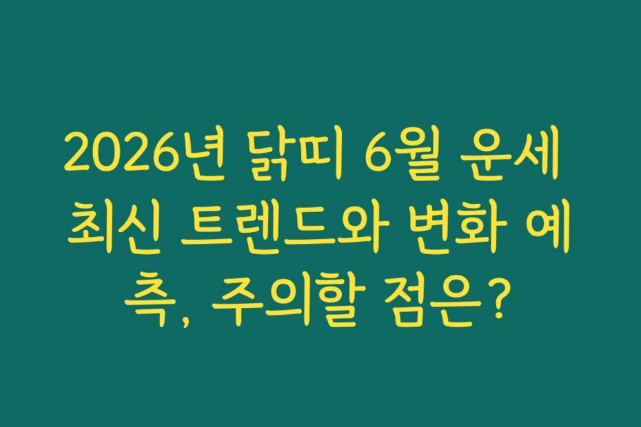 2026년 닭띠 6월 운세 최신 트렌드와 변화 예측, 주의할 점은?