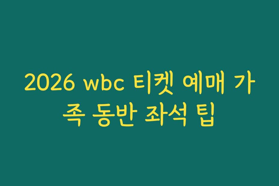 2026 wbc 티켓 예매 가족 동반 좌석 팁