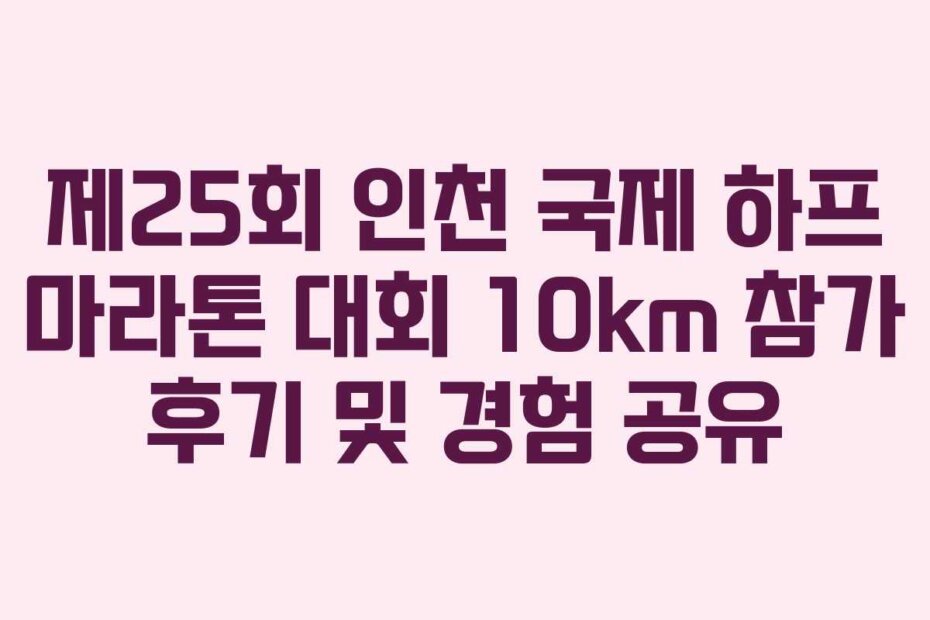 제25회 인천 국제 하프 마라톤 대회 10km 참가 후기 및 경험 공유