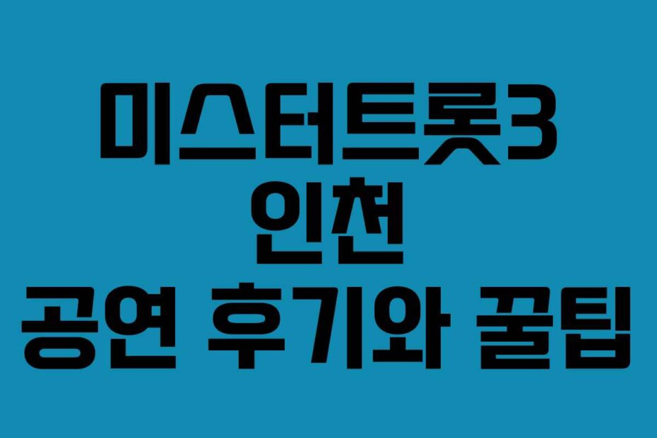 미스터트롯3 인천 공연 후기와 꿀팁