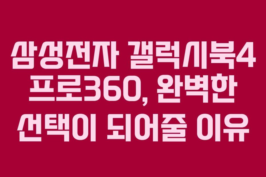 삼성전자 갤럭시북4 프로360, 완벽한 선택이 되어줄 이유