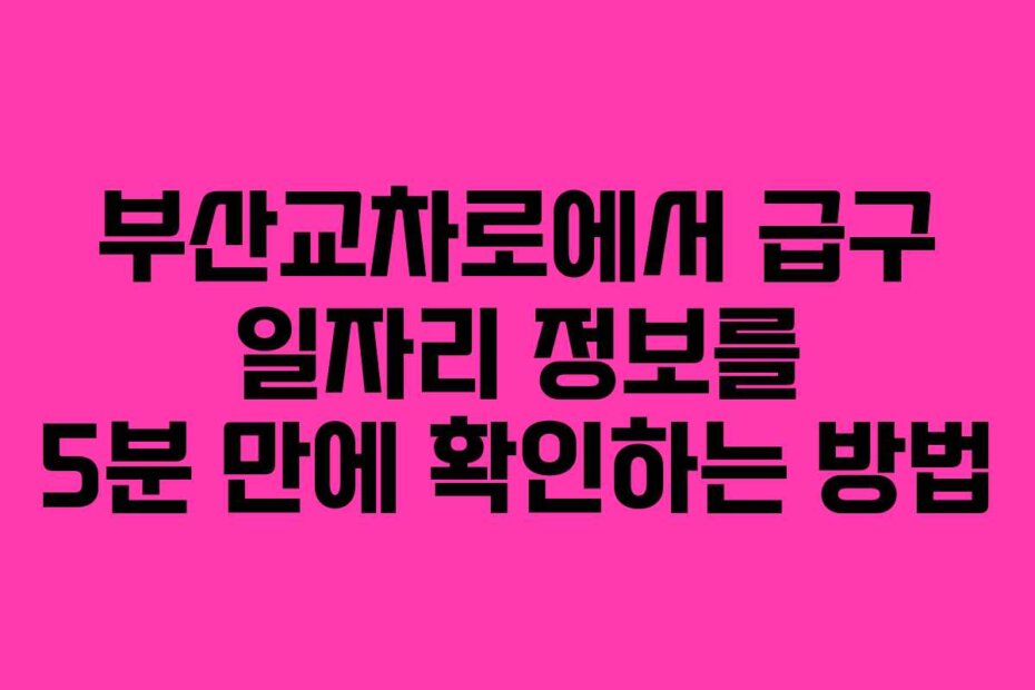 부산교차로에서 급구 일자리 정보를 5분 만에 확인하는 방법