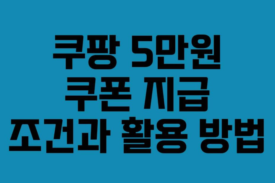 쿠팡 5만원 쿠폰 지급 조건과 활용 방법