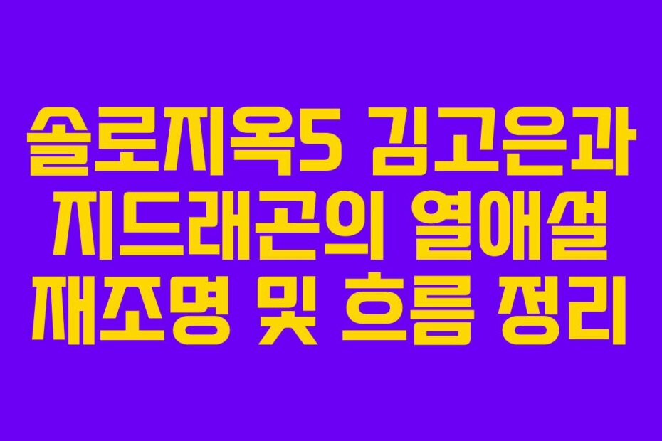 솔로지옥5 김고은과 지드래곤의 열애설 재조명 및 흐름 정리