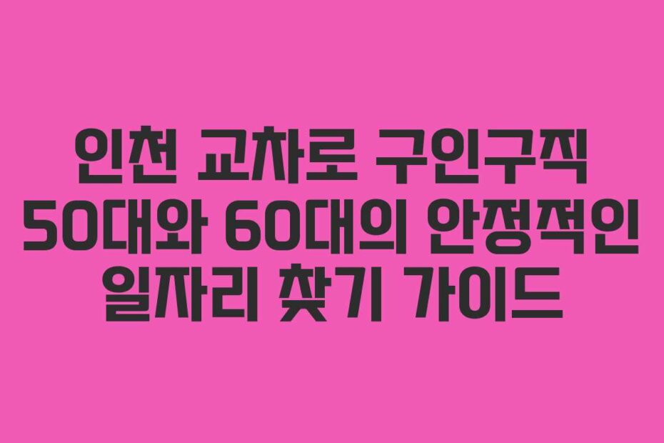 인천 교차로 구인구직 50대와 60대의 안정적인 일자리 찾기 가이드