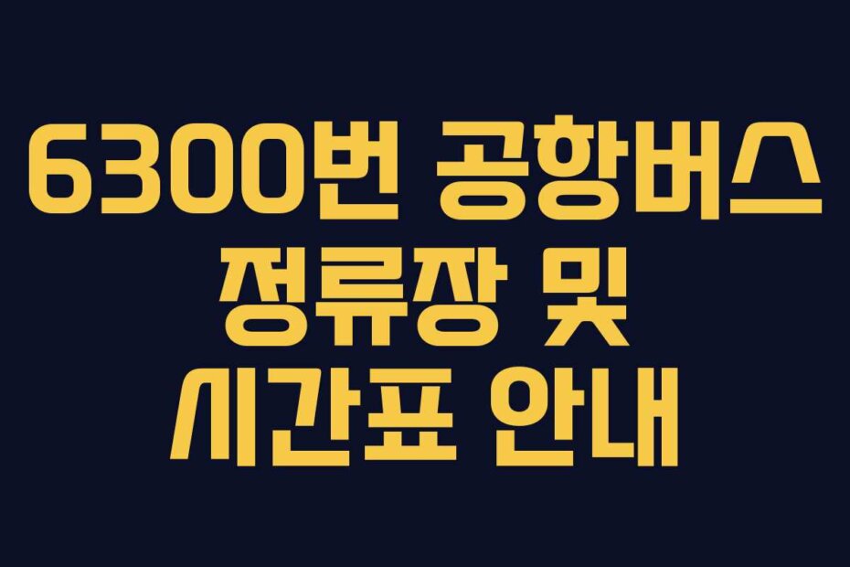 6300번 공항버스 정류장 및 시간표 안내